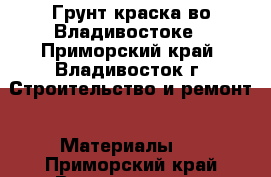 Грунт краска во Владивостоке - Приморский край, Владивосток г. Строительство и ремонт » Материалы   . Приморский край,Владивосток г.